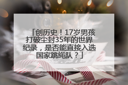 创历史！17岁男孩打破尘封35年的世界纪录，是否能直接入选国家跳绳队？