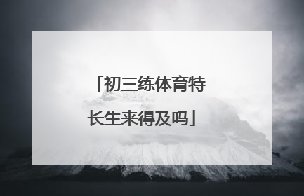 「初三练体育特长生来得及吗」高三再练体育特长生来得及吗