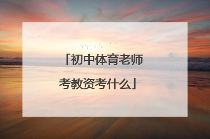 「初中体育老师考教资考什么」初中体育老师考编制好考吗