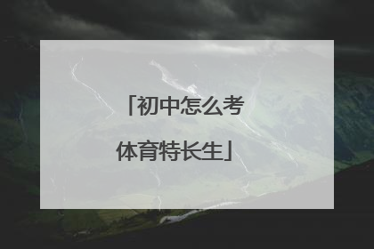 「初中怎么考体育特长生」初中考高中走体育特长生好吗