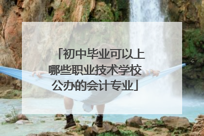 初中毕业可以上哪些职业技术学校公办的会计专业