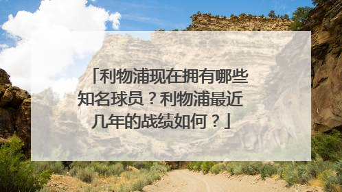 利物浦现在拥有哪些知名球员？利物浦最近几年的战绩如何？