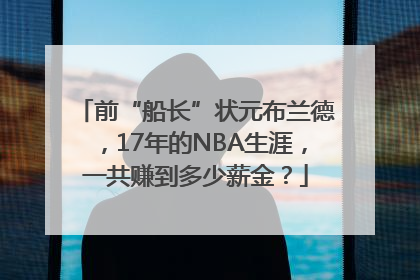 前“船长”状元布兰德，17年的NBA生涯，一共赚到多少薪金？