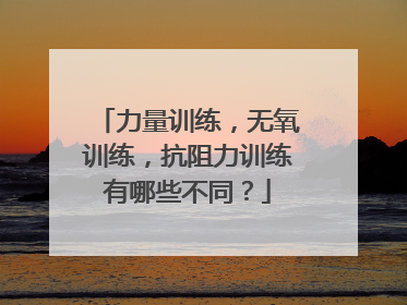 力量训练，无氧训练，抗阻力训练有哪些不同？