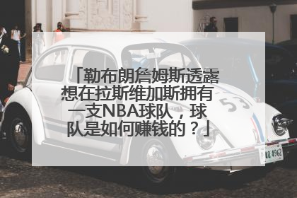 勒布朗詹姆斯透露想在拉斯维加斯拥有一支NBA球队，球队是如何赚钱的？