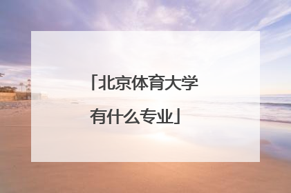 「北京体育大学有什么专业」北京体育大学专升本