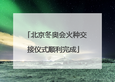 「北京冬奥会火种交接仪式顺利完成」北京冬奥会仪式火种台