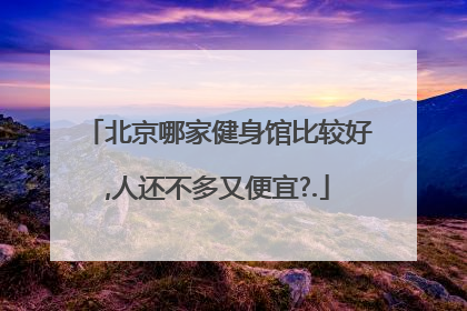 北京哪家健身馆比较好,人还不多又便宜?.