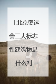 北京奥运会三大标志性建筑物是什么?