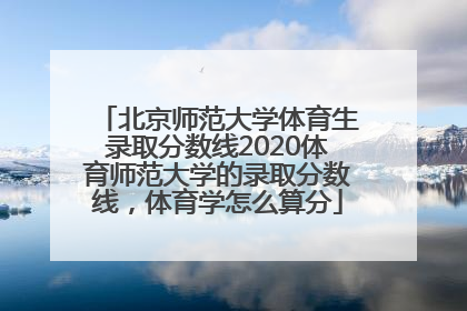 北京师范大学体育生录取分数线2020体育师范大学的录取分数线，体育学怎么算分