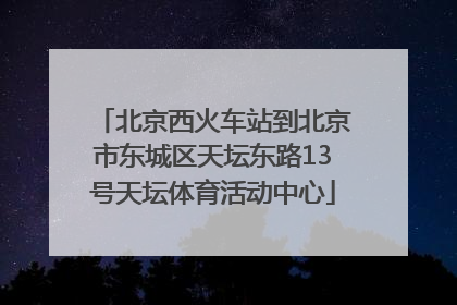 北京西火车站到北京市东城区天坛东路13号天坛体育活动中心