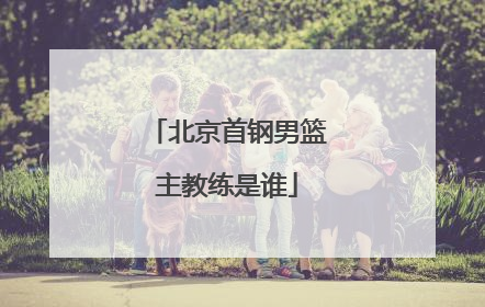 北京首钢男篮主教练是谁