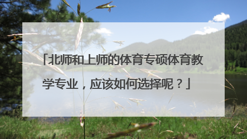 北师和上师的体育专硕体育教学专业，应该如何选择呢？