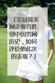 吴易昺美网正赛首胜创中国男网历史，如何评价他此次的表现？