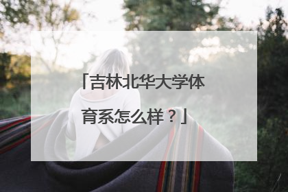 吉林北华大学体育系怎么样？