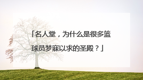 名人堂，为什么是很多篮球员梦寐以求的圣殿？