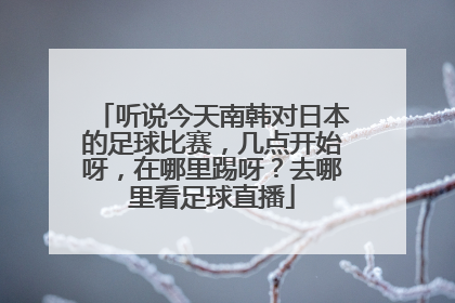 听说今天南韩对日本的足球比赛，几点开始呀，在哪里踢呀？去哪里看足球直播