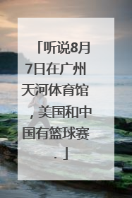 听说8月7日在广州天河体育馆，美国和中国有篮球赛．