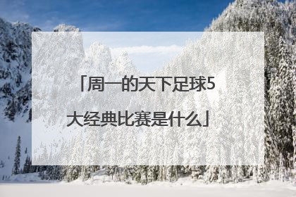 周一的天下足球5大经典比赛是什么