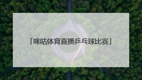 「咪咕体育直播乒乓球比赛」咪咕体育直播乒乓球今天直播视频