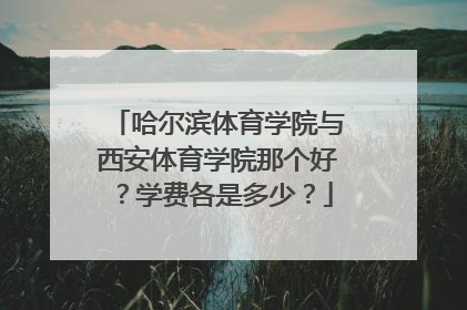 哈尔滨体育学院与西安体育学院那个好？学费各是多少？