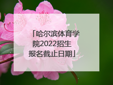 哈尔滨体育学院2022招生报名截止日期