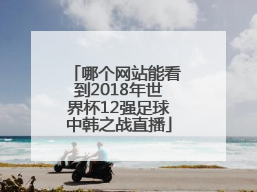 哪个网站能看到2018年世界杯12强足球中韩之战直播