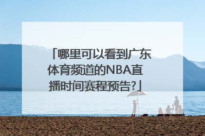 哪里可以看到广东体育频道的NBA直播时间赛程预告?