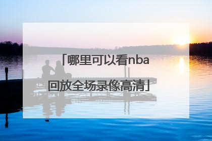 「哪里可以看nba回放全场录像高清」哪里可以看nba回放全场录像高清免费