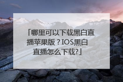 哪里可以下载黑白直播苹果版？IOS黑白直播怎么下载?