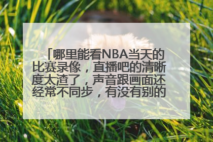 哪里能看NBA当天的比赛录像，直播吧的清晰度太渣了，声音跟画面还经常不同步，有没有别的好地方推荐一