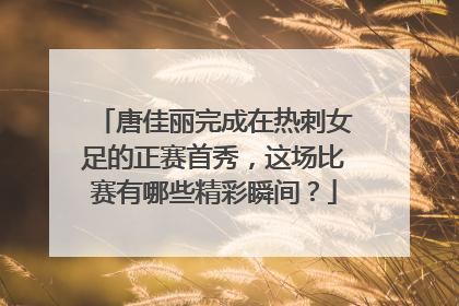 唐佳丽完成在热刺女足的正赛首秀，这场比赛有哪些精彩瞬间？