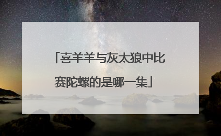 喜羊羊与灰太狼中比赛陀螺的是哪一集