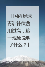 国内足球青训补偿费用过高，这一现象说明了什么？