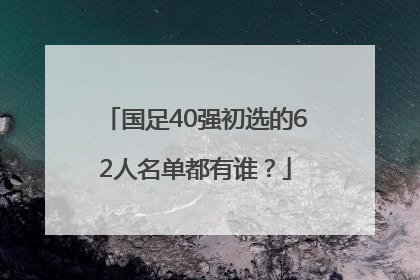 国足40强初选的62人名单都有谁？