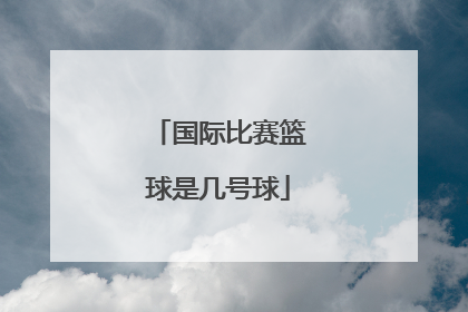 「国际比赛篮球是几号球」国际比赛专用篮球