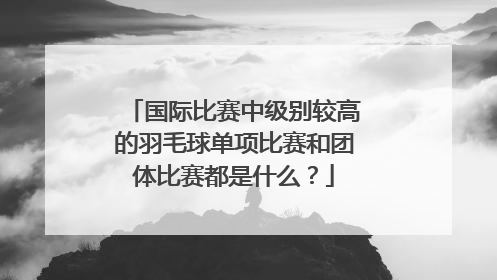 国际比赛中级别较高的羽毛球单项比赛和团体比赛都是什么？