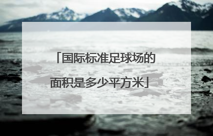 「国际标准足球场的面积是多少平方米」标准7人制足球场面积是多少平方米