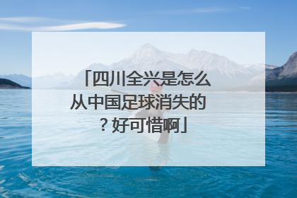 四川全兴是怎么从中国足球消失的？好可惜啊