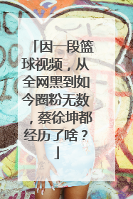 因一段篮球视频，从全网黑到如今圈粉无数，蔡徐坤都经历了啥？