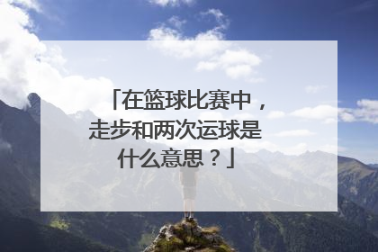 在篮球比赛中，走步和两次运球是什么意思？