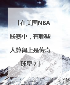 在美国NBA联赛中，有哪些人算得上是传奇球星？