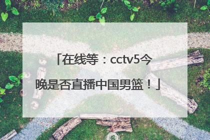 在线等：cctv5今晚是否直播中国男篮！