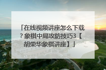 在线视频讲座怎么下载？象棋中局攻防技巧3【胡荣华象棋讲座】