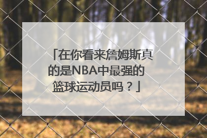 在你看来詹姆斯真的是NBA中最强的篮球运动员吗？