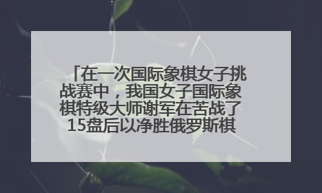 在一次国际象棋女子挑战赛中，我国女子国际象棋特级大师谢军在苦战了15盘后以净胜俄罗斯棋手加利亚莫娃