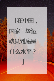 在中国，国家一级运动员到底是什么水平？