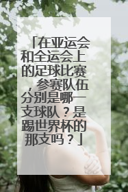 在亚运会和全运会上的足球比赛，参赛队伍分别是哪一支球队？是踢世界杯的那支吗？