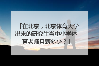 在北京，北京体育大学出来的研究生当中小学体育老师月薪多少？