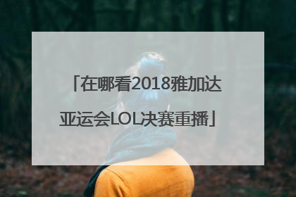 在哪看2018雅加达亚运会LOL决赛重播